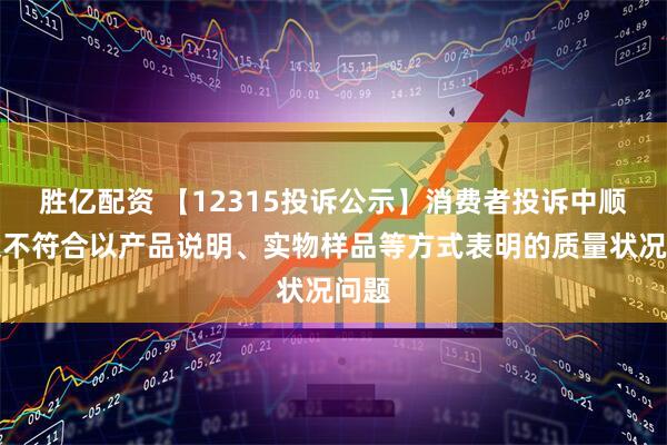 胜亿配资 【12315投诉公示】消费者投诉中顺洁柔不符合以产品说明、实物样品等方式表明的质量状况问题