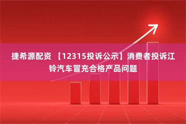捷希源配资 【12315投诉公示】消费者投诉江铃汽车冒充合格产品问题