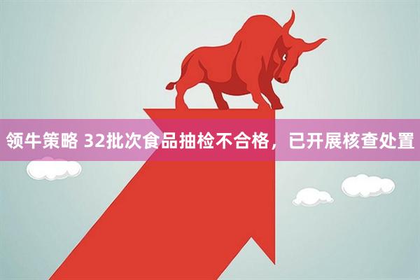 领牛策略 32批次食品抽检不合格，已开展核查处置